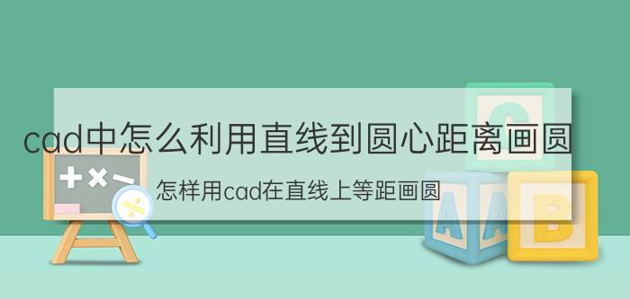 cad中怎么利用直线到圆心距离画圆 怎样用cad在直线上等距画圆？